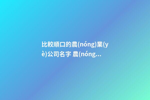比較順口的農(nóng)業(yè)公司名字 農(nóng)業(yè)高端公司名稱三字,起名之家-第1張-公司起名-玄機(jī)派